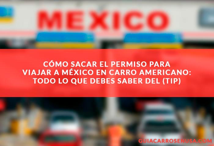 Cómo sacar el permiso para viajar a México en carro americano: Todo lo que debes saber del (TIP)